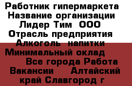 Работник гипермаркета › Название организации ­ Лидер Тим, ООО › Отрасль предприятия ­ Алкоголь, напитки › Минимальный оклад ­ 28 050 - Все города Работа » Вакансии   . Алтайский край,Славгород г.